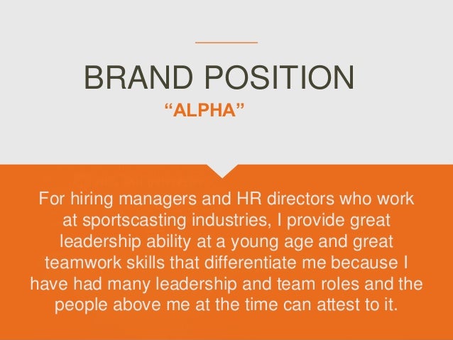 BRAND POSITION
For hiring managers and HR directors who work
at sportscasting industries, I provide great
leadership ability at a young age and great
teamwork skills that differentiate me because I
have had many leadership and team roles and the
people above me at the time can attest to it.
“ALPHA”
 