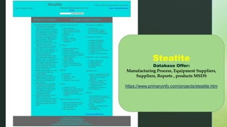 Steatite
Database Offer:
Manufacturing Process, Equipment Suppliers,
Suppliers, Reports , products MSDS
https://www.primaryinfo.com/projects/steatite.htm
 
