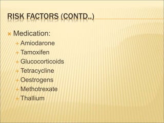 RISK FACTORS (CONTD..)
 Medication:
 Amiodarone
 Tamoxifen
 Glucocorticoids
 Tetracycline
 Oestrogens
 Methotrexate
 Thallium
 