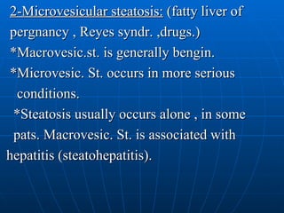 2-Microvesicular steatosis:  (fatty liver of  pergnancy , Reyes syndr. ,drugs.) *Macrovesic.st. is generally bengin. *Microvesic. St. occurs in more serious conditions. *Steatosis usually occurs alone , in some pats. Macrovesic. St. is associated with  hepatitis (steatohepatitis). 