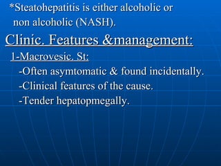 *Steatohepatitis is either alcoholic or  non alcoholic (NASH). Clinic. Features &management: 1-Macrovesic. St: -Often asymtomatic & found incidentally. -Clinical features of the cause. -Tender hepatopmegally. 