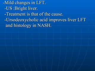 - Mild changes in LFT. -US :Bright liver. -Treatment is that of the cause. -Ursodeoxycholic acid improves liver LFT and histology in NASH . 