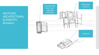 SKETCHES
ARCHITECTURAL
ELEMENTS:
Brutalism
Rectilinear
Sections
Flat Roof
Concrete with
Brick “raw”
materials
And Glass
 