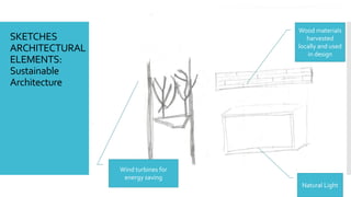 SKETCHES
ARCHITECTURAL
ELEMENTS:
Sustainable
Architecture
Wood materials
harvested
locally and used
in design
Natural Light
Wind turbines for
energy saving
 