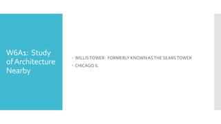 W6A1: Study
ofArchitecture
Nearby
 WILLISTOWER: FORMERLY KNOWNASTHE SEARSTOWER
 CHICAGO IL
 