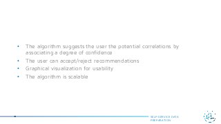 • The algorithm suggests the user the potential correlations by
associating a degree of confidence
• The user can accept/reject recommendations
• Graphical visualization for usability
• The algorithm is scalable
SELF-SERVICE DATA
PREPARATION
 
