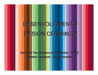 DESENVOLVIMENTO
  DESIGN CERÂMICO


Semana Tecnológica de Cerâmica - STEC
   Camila Lamberti - Grupo Incefra
 