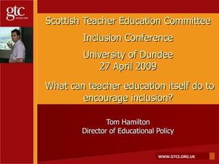 Scottish Teacher Education Committee Inclusion Conference University of Dundee 27 April 2009   What can teacher education itself do to encourage inclusion? Tom Hamilton Director of Educational Policy 