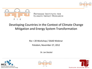 Developing Countries in the Context of Climate Change
    Mitigation and Energy System Transformation


              Rio + 20 Workshop / DAAD Webinar
                Potsdam, November 27, 2012


                        Dr. Jan Steckel




                                                  1
 