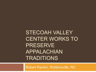STECOAH VALLEY
CENTER WORKS TO
PRESERVE
APPALACHIAN
TRADITIONS
Robert Rankin, Robbinsville, NC
 