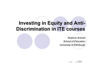 Investing in Equity and Anti-
Discrimination in ITE courses
                         Rowena Arshad
                     School of Education
                  University of Edinburgh




                                                                             Q ui kTim e™ and a
                                                                                 c
                                   Qu i kT me ™ a nd a
                                        c i                                     d ecomp resso r
                                      de comp ress or
                         are n eed ed t o s ee t hi s p i t r .
                                                        cue       ar e need ed t o se e th i pictur e.
                                                                                           s
 