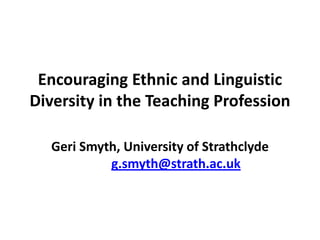 Encouraging Ethnic and Linguistic
Diversity in the Teaching Profession

  Geri Smyth, University of Strathclyde
           g.smyth@strath.ac.uk
 