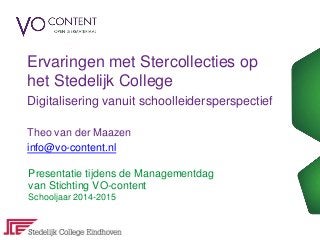 Ervaringen met Stercollecties op
het Stedelijk College
Digitalisering vanuit schoolleidersperspectief
Theo van der Maazen
info@vo-content.nl
Presentatie tijdens de Managementdag
van Stichting VO-content
Schooljaar 2014-2015
 