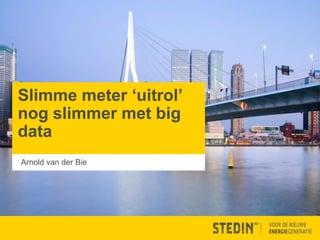 Slimme meter ‘uitrol’
nog slimmer met big
data
Arnold van der Bie
 