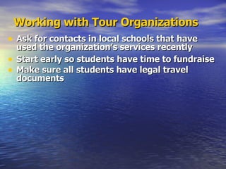 Working with Tour Organizations Ask for contacts in local schools that have used the organization’s services recently  Start early so students have time to fundraise Make sure all students have legal travel documents 