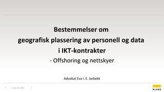 Bestemmelser om
geografisk plassering av personell og data
i IKT-kontrakter
- Offshoring og nettskyer
Advokat Eva I. E. Jarbekk
June 20, 20131
 