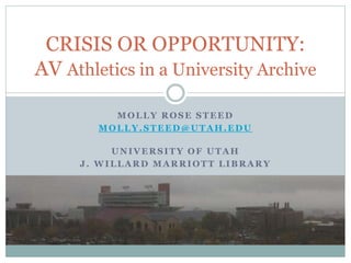 MOLLY ROSE STEED
MOLLY.STEED@UTAH.EDU
UNIVERSITY OF UTAH
J. WILLARD MARRIOTT LIBRARY
CRISIS OR OPPORTUNITY:
AV Athletics in a University Archive
 
