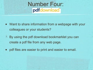Number Four:  Want to share information from a webpage with your colleagues or your students? By using the pdf download bookmarklet you can create a pdf file from any web page. pdf files are easier to print and easier to email. 