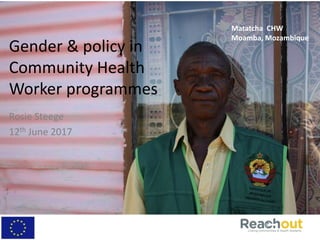 Gender & policy in
Community Health
Worker programmes
Rosie Steege
12th June 2017
Matatcha CHW
Moamba, Mozambique
 