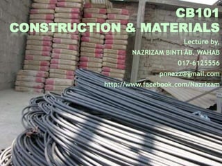 CB101
CONSTRUCTION & MATERIALS
                                Lecture by,
                 NAZRIZAM BINTI AB. WAHAB
                              017-6125556
                         pnnazz@gmail.com
          http://www.facebook.com/Nazrizam
 