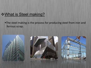 What is Steel making?
The steel making is the process for producing steel from iron and
ferrous scrap.
 
