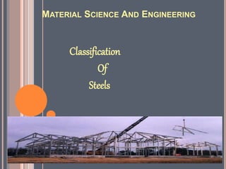 MATERIAL SCIENCE AND ENGINEERING
Classification
Of
Steels
 