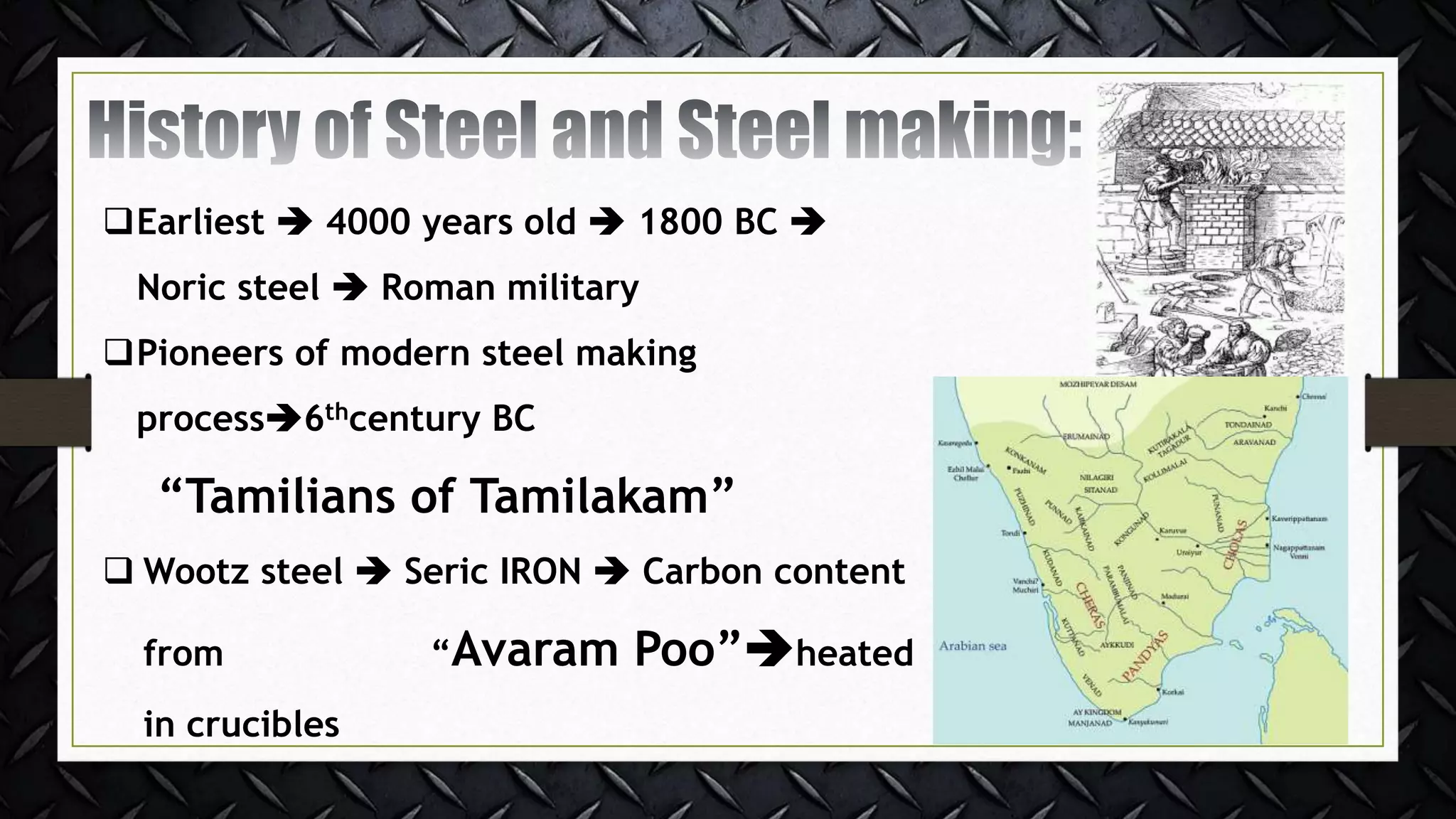 Earliest  4000 years old  1800 BC 
Noric steel  Roman military
Pioneers of modern steel making
process6thcentury BC
“Tamilians of Tamilakam”
 Wootz steel  Seric IRON  Carbon content
from “Avaram Poo”heated
in crucibles
 