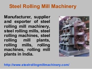 Steel Rolling Mill Machinery
Manufacturer, supplier
and exporter of steel
rolling mill machinery,
steel rolling mills, steel
rolling machines, steel
rolling mill plants,
rolling mills, rolling
machines, rolling mill
plants in India.
http://www.steelrollingmillmachinery.com/
 