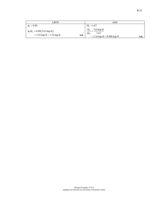 F-52
Design Examples V14.0
AMERICAN INSTITUTE OF STEEL CONSTRUCTION
LRFD ASD
0.90bφ = 1.67bΩ =
( )0.90 3.61 kip-ftb nMφ =
= 3.25 kip-ft > 1.35 kip-ft o.k.
3.61kip-ft
1.67
n
b
M
=
Ω
= 2.16 kip-ft > 0.900 kip-ft o.k.
Return to Table of Contents
 