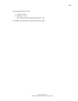 D-13
Design Examples V14.0
AMERICAN INSTITUTE OF STEEL CONSTRUCTION
Recommended Slenderness Limit
30.0 ft 12.0 in.
1.55 in. ft
L
r
⎛ ⎞⎛ ⎞
= ⎜ ⎟⎜ ⎟
⎝ ⎠⎝ ⎠
= 232 < 300 from AISC Specification Section D1 o.k.
See Chapter J for illustrations of connection limit state checks.
Return to Table of Contents
 