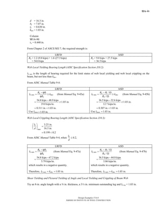 Design Examples V14.0
AMERICAN INSTITUTE OF STEEL CONSTRUCTION
IIA-46
d = 16.3 in.
bf = 7.07 in.
tf = 0.630 in.
kdes = 1.03 in.
Column
W14×90
tw = 0.440 in.
From Chapter 2 of ASCE/SEI 7, the required strength is:
LRFD ASD
Ru = 1.2 (9.0 kips) + 1.6 (27.5 kips)
= 54.8 kips
Ra = 9.0 kips + 27.5 kips
= 36.5 kips
Web Local Yielding Bearing Length (AISC Specification Section J10.2):
lb min is the length of bearing required for the limit states of web local yielding and web local crippling on the
beam, but not less than kdes.
From AISC Manual Table 9-4:
LRFD ASD
1
2
u
b min des
R R
l k
R
− φ
= ≥
φ
(from Manual Eq. 9-45a)
54.8 kips 48.9 kips
1.03 in.
19.0 kips/in.
−
= ≥
0.311 in. 1.03 in.= <
Use lbmin 1.03 in.=
1
2
/
/
a
b min des
R R
l k
R
− Ω
= ≥
Ω
(from Manual Eq. 9-45b)
36.5 kips 32.6 kips
1.03 in.
12.7 kips/in.
−
= ≥
0.307 in. 1.03 in.= <
Use lbmin 1.03 in.=
Web Local Crippling Bearing Length (AISC Specification Section J10.3):
max
3.25 in.
16.3 in.
0.199 0.2
bl
d
⎛ ⎞
=⎜ ⎟
⎝ ⎠
= <
From AISC Manual Table 9-4, when 0.2,
bl
d
≤
LRFD ASD
3
4
u
b min
R R
l
R
− φ
=
φ
(from Manual Eq. 9-47a)
54.8 kips 67.2 kips
5.79 kips/in.
−
=
which results in a negative quantity.
Therefore, 1.03 in.b min desl k= =
3
4
/
/
a
b min
R R
l
R
− Ω
=
Ω
(from Manual Eq. 9-47b)
36.5 kips 44.8 kips
3.86 kips/in.
−
=
which results in a negative quantity.
Therefore, 1.03 in.b min desl k= =
Shear Yielding and Flexural Yielding of Angle and Local Yielding and Crippling of Beam Web
Try an 8-in. angle length with a s in. thickness, a 32-in. minimum outstanding leg and lb req = 1.03 in.
Return to Table of Contents
 