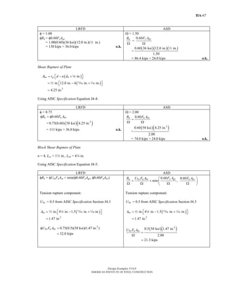 Design Examples V14.0
AMERICAN INSTITUTE OF STEEL CONSTRUCTION
IIA-67
LRFD ASD
φ = 1.00
φRn = φ0.60FyAgv
= 1.00(0.60)(36 ksi)(12.0 in.)(2 in.)
= 130 kips > 36.0 kips o.k.
Ω = 1.50
0.60
=
y gvn F AR
Ω Ω
=
( )( )( )0.60 36 ksi 12.0 in. in.
1.50
2
= 86.4 kips > 24.0 kips o.k.
Shear Rupture of Plate
( )
( )
2
in.
in. 12.0 in. 4 in. in.
4.25 in.
nv p bt d n dA = − +⎡ ⎤⎣ ⎦
= − +⎡ ⎤⎣ ⎦
=
8
2 m z
Using AISC Specification Equation J4-4:
LRFD ASD
φ = 0.75
0.60n u nvR F Aφ = φ
= ( )( )2
0.75(0.60) 58 ksi 4.25 in.
= 111 kips > 36.0 kips o.k.
Ω = 2.00
0.60n u nvR F A
=
Ω Ω
=
( )( )2
0.60 58 ksi 4.25 in.
2.00
= 74.0 kips > 24.0 kips o.k.
Block Shear Rupture of Plate
n = 4, Lev = 12 in., Leh = 44 in.
Using AISC Specification Equation J4-5:
LRFD ASD
φRn = φUbsFuAnt + min(φ0.60FyAgv, φ0.60FuAnv) 0.60 0.60
min ,
y gvn bs u nt u nvF AR U F A F A⎛ ⎞
= + ⎜ ⎟
Ω Ω Ω Ω⎝ ⎠
Tension rupture component:
= 0.5bsU from AISC Specification Section J4.3
( )
2
in. 4 in. 1.5 in. in.
1.47 in.
ntA = − +⎡ ⎤⎣ ⎦
=
2 4 m z
2
0.75(0.5)(58 ksi)(1.47 in. )
32.0 kips
bs u ntU F Aφ =
=
Tension rupture component:
= 0.5bsU from AISC Specification Section J4.3
( )
2
in. 4 in. 1.5 in. in.
1.47 in.
ntA = − +⎡ ⎤⎣ ⎦
=
2 4 m z
( )( )2
0.5 58 ksi 1.47 in.
2.00
21.3 kips
bs u ntU F A
=
Ω
=
Return to Table of Contents
 