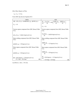 Design Examples V14.0
AMERICAN INSTITUTE OF STEEL CONSTRUCTION
IIA-79
Block Shear Rupture of Plate
Leh = Lev = 12 in.
From AISC Specification Equation J4-5:
LRFD ASD
min( 0.60 , 0.60 )n bs u nt y gv u nvR U F A F A F Aφ = φ + φ φ
Ubs = 1.0
0.60 0.60
min ,
y gvn bs u nt u nvF AR U F A F A⎛ ⎞
= + ⎜ ⎟Ω Ω Ω Ω⎝ ⎠
Ubs = 1.0
Tension rupture component from AISC Manual Table
9-3a:
bs u ntU F Aφ = 1.0(46.2 kips/in.)(a in.)
Shear yielding component from AISC Manual Table
9-3b:
0.60 y gvF Aφ = 170 kips/in.(a in.)
Shear rupture component from AISC Manual Table
9-3c:
0.60 u nvF Aφ = 194 kips/in.(a in.)
φRn = (46.2 kips/in. + 170 kips/in.)(a in.)
= 81.1 kips > 48.0 kips o.k.
Tension rupture component from AISC Manual Table
9-3a:
bs u ntU F A
Ω
= 1.0(30.8 kips/in.)(a in.)
Shear yielding component from AISC Manual Table
9-3b:
0.60 y gvF A
Ω
= 113 kips/in.(a in.)
Shear rupture component from AISC Manual Table
9-3c:
0.60 u nvF A
Ω
= 129 kips/in.(a in.)
nR
Ω
= (30.8 kips/in. + 113 kips/in.)(a in.)
= 53.9 kips > 32.0 kips o.k.
Use PLa in. × 8 in. × 1 ft 0 in.
Return to Table of Contents
 