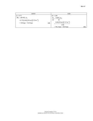 Design Examples V14.0
AMERICAN INSTITUTE OF STEEL CONSTRUCTION
IIA-85
LRFD ASD
φ = 0.75
0.60n u nvR F Aφ = φ
= ( )( )( )2
0.75 0.60 58 ksi 5.53in.
= 144 kips > 36.0 kips o.k.
Ω = 2.00
0.60n u nvR F A
=
Ω Ω
=
( )( )2
0.60 58 ksi 5.53 in.
2.00
= 96.2 kips > 24.0 kips o.k.
Return to Table of Contents
 