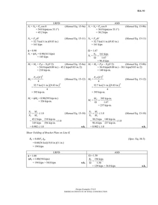 Design Examples V14.0
AMERICAN INSTITUTE OF STEEL CONSTRUCTION
IIA-90
LRFD ASD
Nr = Nu = Pu cos θ (Manual Eq. 15-9a)
= 54.0 kips(cos 33.1°)
= 45.2 kips
Nn = Fcrtb′ (Manual Eq. 15-11)
= 32.7 ksi(2 in.)(9.83 in.)
= 161 kips
φ = 0.90
Nc = φNn = 0.90(161 kips)
= 145 kips
Nr = Na = Pa cos θ (Manual Eq. 15-9b)
= 36.0 kips(cos 33.1°)
= 30.2 kips
Nn = Fcrtb′ (Manual Eq. 15-11)
= 32.7 ksi(2 in.)(9.83 in.)
= 161 kips
Ω = 1.67
Nc =
161 kips
1.67
nN
=
Ω
= 96.4 kips
Mr = Mu = Pue – Nu(b′/2) (Manual Eq. 15-8a)
= 54.0 kips(8.00 in.) – 45.2 kips(9.83 in./2)
= 210 kip-in.
Mn =
( )2
'
4
crF t b
(Manual Eq. 15-12)
=
( )( )2
32.7 ksi in. 9.83 in.
4
2
= 395 kip-in.
Mc = φMn = 0.90(395 kip-in.)
= 356 kip-in.
Mr = Ma = Pae – Na(b′/2) (Manual Eq. 15-8b)
= 36.0 kips(8.00 in.) – 30.1 kips(9.83 in./2)
= 140 kip-in.
Mn =
( )2
'
4
crF t b
(Manual Eq. 15-12)
=
( )( )2
32.7 ksi in. 9.83 in.
4
2
= 395 kip-in.
Mc =
395 kip-in.
1.67
nM
=
Ω
= 237 kip-in.
1.0
r r
c c
N M
N M
+ ≤ (Manual Eq. 15-10)
=
45.2 kips 210 kip-in.
1.0
145 kips 356 kip-in.
+ ≤
= 0.902 ≤ 1.0 o.k.
1.0
r r
c c
N M
N M
+ ≤ (Manual Eq. 15-10)
=
30.2 kips 140 kip-in.
1.0
96.4 kips 237 kip-in.
+ ≤
= 0.902 ≤ 1.0 o.k.
Shear Yielding of Bracket Plate on Line K
0.60n y gvR F A= (Spec. Eq. J4-3)
= 0.60(36 ksi)(18.0 in.)( in.)2
= 194 kips
LRFD ASD
φ = 1.00
1.00(194 kips)nRφ =
= 194 kips > 54.0 kips o.k.
1.50Ω =
194 kips
1.50
nR
=
Ω
= 129 kips > 36.0 kips o.k.
Return to Table of Contents
 