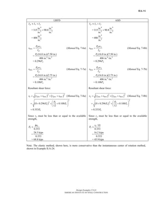 Design Examples V14.0
AMERICAN INSTITUTE OF STEEL CONSTRUCTION
IIA-94
LRFD ASD
p x yI Ι I≈ +
=
4 4
2 2
in. in.
315 90.8
in. in.
+
=
4
2
in.
406
in.
u y
mxu
p
P ec
r
I
= (Manual Eq. 7-6a)
= 4 2
(16.0 in.)(7.50 in.)
406 in. /in.
uP
= 0.296Pu
u x
myu
p
P ec
r
I
= (Manual Eq. 7-7a)
= 4 2
(16.0 in.)(2.75 in.)
406 in. /in.
uP
= 0.108Pu
Resultant shear force:
( ) ( )2 2
u pxu mxu pyu myur r r r r= + + + (Manual Eq. 7-8a)
( )
2
2
0 0.296 0.108
12
0.353
u
u u
u
P
P P
P
⎛ ⎞
= + + +⎜ ⎟
⎝ ⎠
=
Since ru must be less than or equal to the available
strength,
0.353
n
u
r
P
φ
≤
=
24.3 kips
0.353
= 68.8 kips
p x yI Ι I≈ +
=
4 4
2 2
in. in.
315 90.8
in. in.
+
=
4
2
in.
406
in.
a y
mxa
p
P ec
r
I
= (Manual Eq. 7-6b)
= 4 2
(16.0 in.)(7.50 in.)
406 in. /in.
aP
= 0.296Pa
a x
mya
p
P ec
r
I
= (Manual Eq. 7-7b)
= 4 2
(16.0 in.)(2.75 in.)
406 in. /in.
aP
= 0.108Pa
Resultant shear force:
( ) ( )2 2
a pxa mxa pya myar r r r r= + + + (Manual Eq. 7-8b)
( )
2
2
0 0.296 0.108
12
0.353
a
a a
a
P
P P
P
⎛ ⎞
= + + +⎜ ⎟
⎝ ⎠
=
Since ra must be less than or equal to the available
strength,
/
0.353
n
a
r
P
Ω
≤
=
16.2 kips
0.353
= 45.9 kips
Note: The elastic method, shown here, is more conservative than the instantaneous center of rotation method,
shown in Example II.A-24.
Return to Table of Contents
 