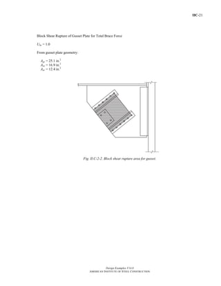 IIC-21
Design Examples V14.0
AMERICAN INSTITUTE OF STEEL CONSTRUCTION
Block Shear Rupture of Gusset Plate for Total Brace Force
Ubs = 1.0
From gusset plate geometry:
Agv = 25.1 in.2
Anv = 16.9 in.2
Ant = 12.4 in.2
Fig. II.C-2-2. Block shear rupture area for gusset.
Return to Table of Contents
 