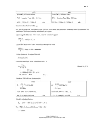III-20
Design Examples V14.0
AMERICAN INSTITUTE OF STEEL CONSTRUCTION
LRFD ASD
Select W21×50 beam, where
PNA = Location 7 and Σ nQ = 184 kips
φbMn = 598 kip-ft > 471 kip-ft o.k.
Select W21×50 beam, where
PNA = Location 7 and Σ nQ = 184 kips
Mp / Ωn = 398 kip-ft > 342 kip-ft o.k.
Determine the effective width, beff.
Per Specification AISC Section I3.1a, the effective width of the concrete slab is the sum of the effective widths for
each side of the beam centerline, which shall not exceed:
(1) one-eighth of the span of the beam, center-to-center of supports
( )
45.0 ft
2 sides
8
= 11.3 ft
(2) one-half the distance to the centerline of the adjacent beam
( )
10.0 ft
2 sides
2
= 10.0 ft controls
(3) the distance to the edge of the slab
Not applicable
Determine the height of the compression block, a.
0.85
∑
=
′
n
c
Q
a
f b
(Manual Eq. 3-7)
=
( )( )( )
184 kips
0.85 4 ksi 10.0 ft 12 in./ft
= 0.451 in. < 1.00 in. o.k.
Check the W21×50 end shear strength.
LRFD ASD
Ru = ( )
45.0 ft
1.86 kip/ft
2
= 41.9 kips
From AISC Manual Table 3-2,
φvVn = 237 kips > 41.9 kips o.k.
Ra = ( )
45.0 ft
1.35 kip/ft
2
= 30.4 kips
From AISC Manual Table 3-2,
Vn / Ωv = 158 kips > 30.4 kips o.k.
Check live load deflection.
360LL lΔ = = (45.0 ft)(12 in./ft)/360 = 1.50 in.
For a W21×50, from AISC Manual Table 3-20,
Y2 = 5.50 in.
Return to Table of Contents
 