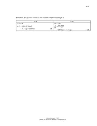 E-
Design Examples V14.0
AMERICAN INSTITUTE OF STEEL CONSTRUCTION
46
From AISC Specification Section E1, the available compressive strength is:
LRFD ASD
φc = 0.90 Ωc = 1.67
( )0.90 40.7kipsc nPφ =
36.6 kips= > 36.0 kips o.k.
40.7kips
1.67
n
c
P
=
Ω
= 24.4 kips > 24.0 kips o.k.
Return to Table of Contents
 