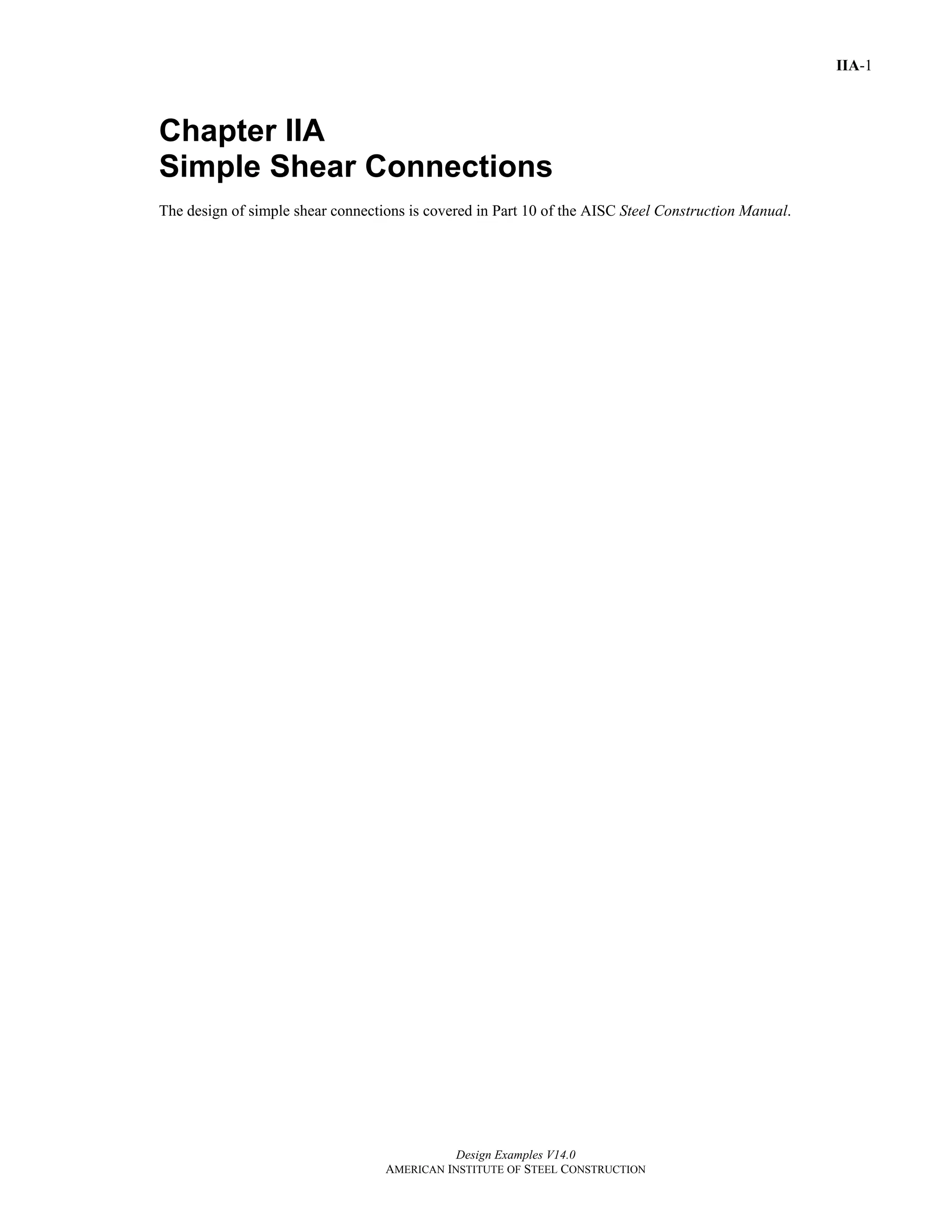Design Examples V14.0
AMERICAN INSTITUTE OF STEEL CONSTRUCTION
IIA-1
Chapter IIA
Simple Shear Connections
The design of simple shear connections is covered in Part 10 of the AISC Steel Construction Manual.
Return to Table of Contents
 