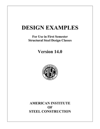 DESIGN EXAMPLES
For Use in First Semester
Structural Steel Design Classes
Version 14.0
AMERICAN INSTITUTE
OF
STEEL CONSTRUCTION
 