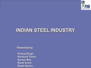 INDIAN STEEL INDUSTRY Presented by :  Pankaj Singh Ravikant Tiwari  Suman Roy  Swati Arora  Swati Kamra 