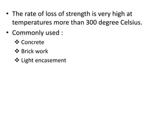 • The rate of loss of strength is very high at
  temperatures more than 300 degree Celsius.
• Commonly used :
   Concrete
   Brick work
   Light encasement
 