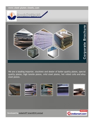 We are a leading importer, stockiest and dealer of boiler quality plates, special
quality plates, high tensile plates, mild steel plates, hot rolled coils and alloy
steel plates.
 