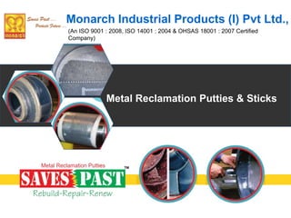 Metal Reclamation Putties & Sticks
(An ISO 9001 : 2008, ISO 14001 : 2004 & OHSAS 18001 : 2007 Certified
Company)
Monarch Industrial Products (I) Pvt Ltd.,
 