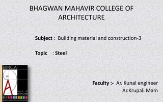 BHAGWAN MAHAVIR COLLEGE OF
ARCHITECTURE
Subject : Building material and construction-3
Topic : Steel
Faculty :- Ar. Kunal engineer
Ar.Krupali Mam
 