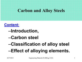 4/27/2015 Engineering Materals II (MEng 2122) 1
Carbon and Alloy Steels
Content:
–Introduction,
–Carbon steel
–Classification of alloy steel
–Effect of alloying elements.
 