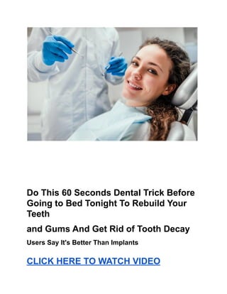 Do This 60 Seconds Dental Trick Before
Going to Bed Tonight To Rebuild Your
Teeth
and Gums And Get Rid of Tooth Decay
Users Say It's Better Than Implants
CLICK HERE TO WATCH VIDEO
 