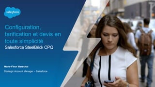 Salesforce SteelBrick CPQ
Configuration,
tarification et devis en
toute simplicité
Marie-Fleur Maréchal
Strategic Account Manager – Salesforce
 
