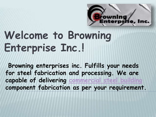 Browning enterprises inc. Fulfills your needs
for steel fabrication and processing. We are
capable of delivering commercial steel building
component fabrication as per your requirement.
Welcome to Browning
Enterprise Inc.!
 